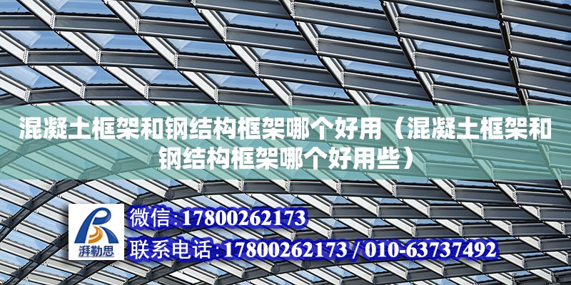 混凝土框架和鋼結構框架哪個好用（混凝土框架和鋼結構框架哪個好用些）