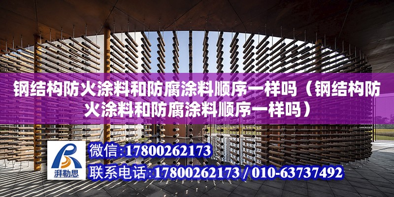 鋼結構防火涂料和防腐涂料順序一樣嗎（鋼結構防火涂料和防腐涂料順序一樣嗎）