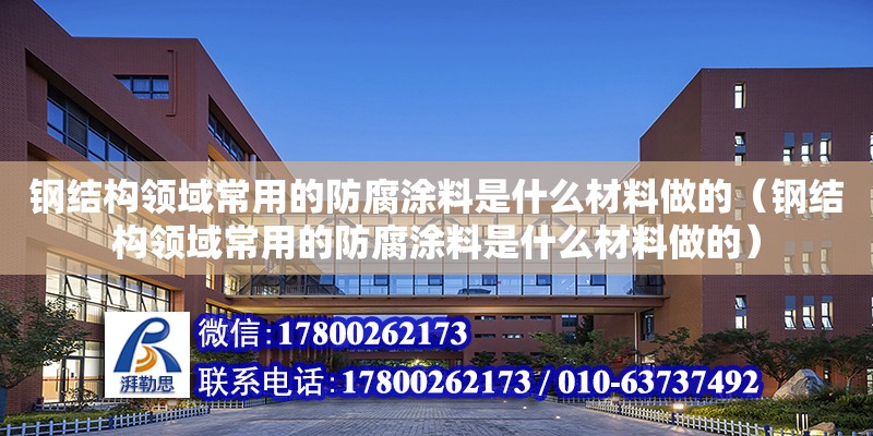 鋼結構領域常用的防腐涂料是什么材料做的（鋼結構領域常用的防腐涂料是什么材料做的） 結構橋梁鋼結構施工