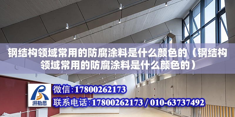 鋼結構領域常用的防腐涂料是什么顏色的（鋼結構領域常用的防腐涂料是什么顏色的）