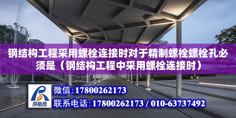 鋼結(jié)構(gòu)工程采用螺栓連接時(shí)對(duì)于精制螺栓螺栓孔必須是（鋼結(jié)構(gòu)工程中采用螺栓連接時(shí)）