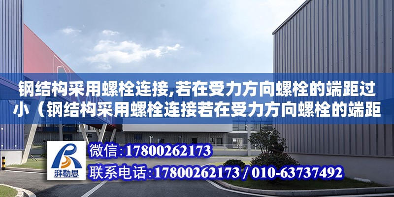 鋼結構采用螺栓連接,若在受力方向螺栓的端距過小（鋼結構采用螺栓連接若在受力方向螺栓的端距過小）