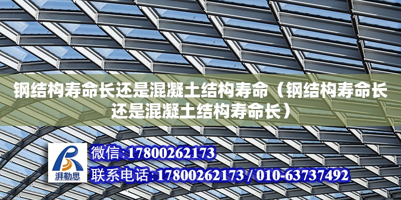 鋼結構壽命長還是混凝土結構壽命（鋼結構壽命長還是混凝土結構壽命長）