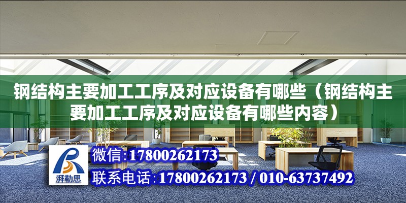 鋼結構主要加工工序及對應設備有哪些（鋼結構主要加工工序及對應設備有哪些內容）