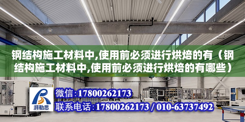 鋼結構施工材料中,使用前必須進行烘焙的有（鋼結構施工材料中,使用前必須進行烘焙的有哪些）