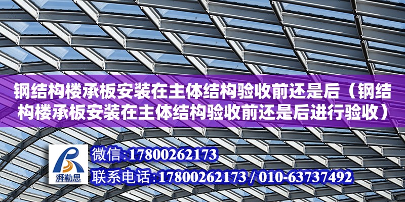 鋼結構樓承板安裝在主體結構驗收前還是后（鋼結構樓承板安裝在主體結構驗收前還是后進行驗收）