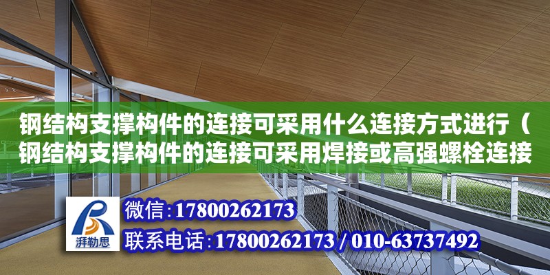 鋼結構支撐構件的連接可采用什么連接方式進行（鋼結構支撐構件的連接可采用焊接或高強螺栓連接）