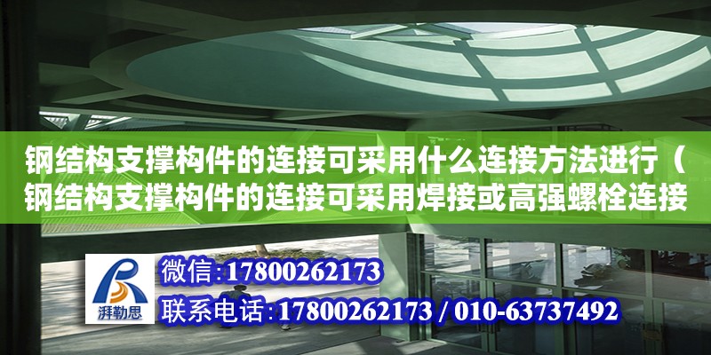 鋼結(jié)構(gòu)支撐構(gòu)件的連接可采用什么連接方法進(jìn)行（鋼結(jié)構(gòu)支撐構(gòu)件的連接可采用焊接或高強(qiáng)螺栓連接）