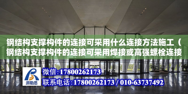 鋼結構支撐構件的連接可采用什么連接方法施工（鋼結構支撐構件的連接可采用焊接或高強螺栓連接）