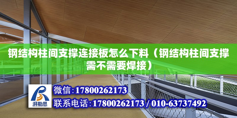 鋼結構柱間支撐連接板怎么下料（鋼結構柱間支撐需不需要焊接）