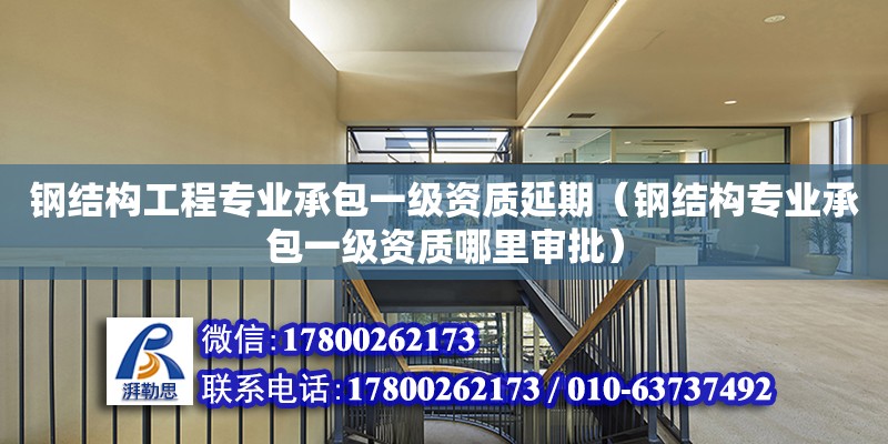 鋼結構工程專業承包一級資質延期（鋼結構專業承包一級資質哪里審批）