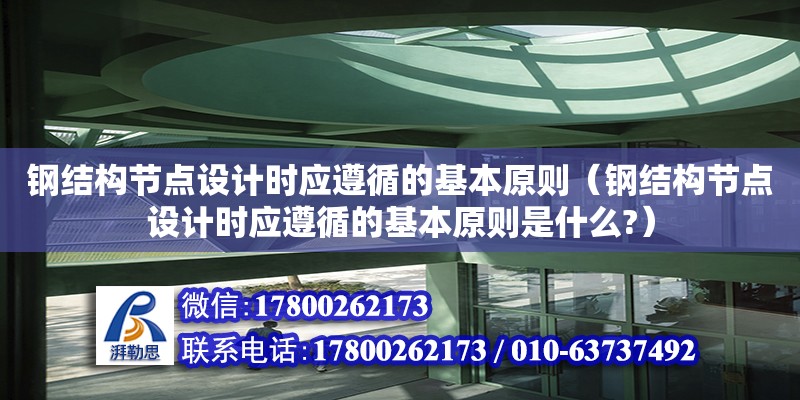 鋼結(jié)構(gòu)節(jié)點設(shè)計時應(yīng)遵循的基本原則（鋼結(jié)構(gòu)節(jié)點設(shè)計時應(yīng)遵循的基本原則是什么?） 結(jié)構(gòu)電力行業(yè)施工