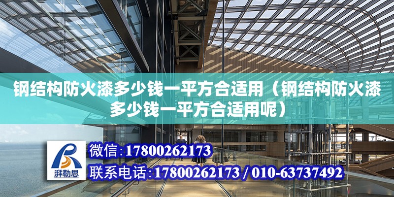 鋼結構防火漆多少錢一平方合適用（鋼結構防火漆多少錢一平方合適用呢） 結構工業裝備施工