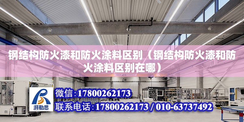 鋼結構防火漆和防火涂料區別（鋼結構防火漆和防火涂料區別在哪）