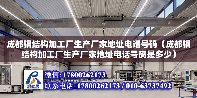 成都鋼結構加工廠生產廠家地址電話號碼（成都鋼結構加工廠生產廠家地址電話號碼是多少）