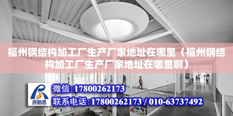 福州鋼結構加工廠生產廠家地址在哪里（福州鋼結構加工廠生產廠家地址在哪里啊）