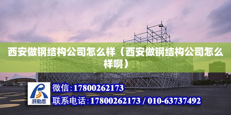 西安做鋼結構公司怎么樣（西安做鋼結構公司怎么樣啊）