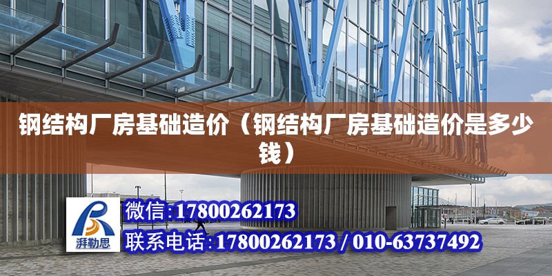 鋼結構廠房基礎造價（鋼結構廠房基礎造價是多少錢）