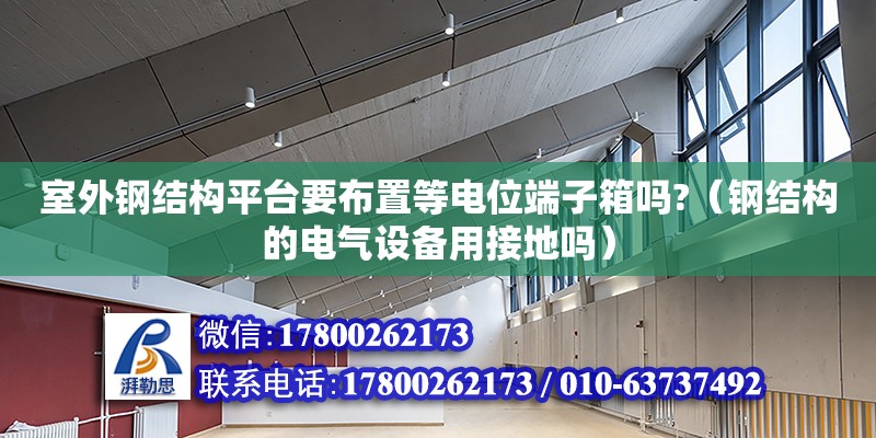 室外鋼結構平臺要布置等電位端子箱嗎?（鋼結構的電氣設備用接地嗎）