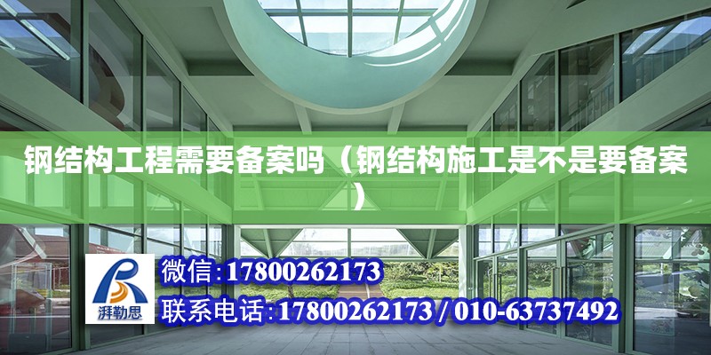 鋼結構工程需要備案嗎（鋼結構施工是不是要備案）