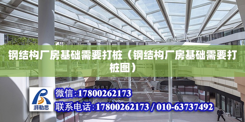 鋼結構廠房基礎需要打樁（鋼結構廠房基礎需要打樁圖）