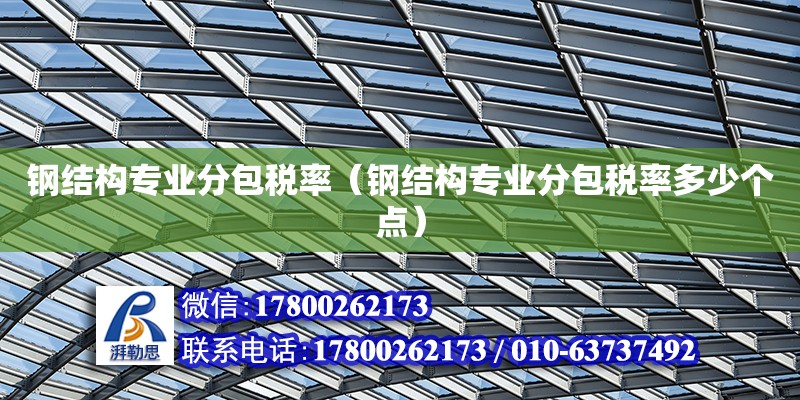 鋼結構專業(yè)分包稅率（鋼結構專業(yè)分包稅率多少個點）