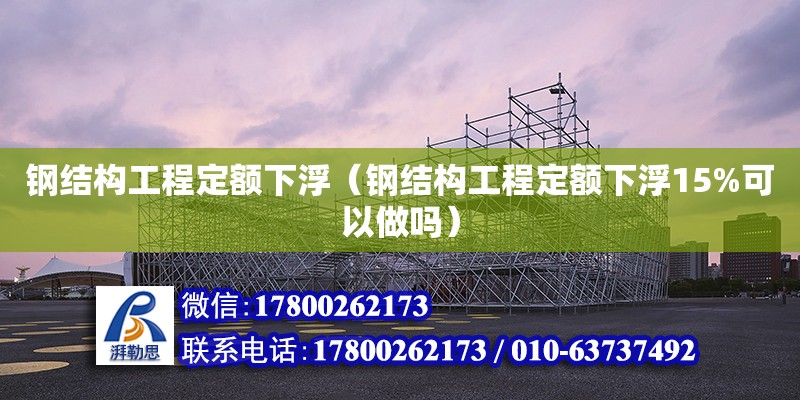 鋼結構工程定額下浮（鋼結構工程定額下浮15%可以做嗎）