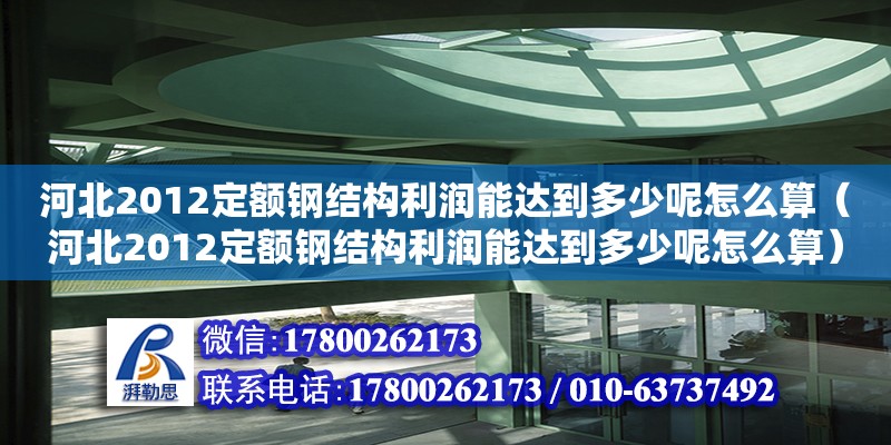 河北2012定額鋼結(jié)構(gòu)利潤能達(dá)到多少呢怎么算（河北2012定額鋼結(jié)構(gòu)利潤能達(dá)到多少呢怎么算）