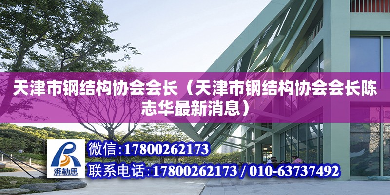 天津市鋼結構協會會長（天津市鋼結構協會會長陳志華最新消息）