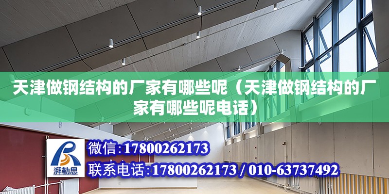 天津做鋼結構的廠家有哪些呢（天津做鋼結構的廠家有哪些呢電話）