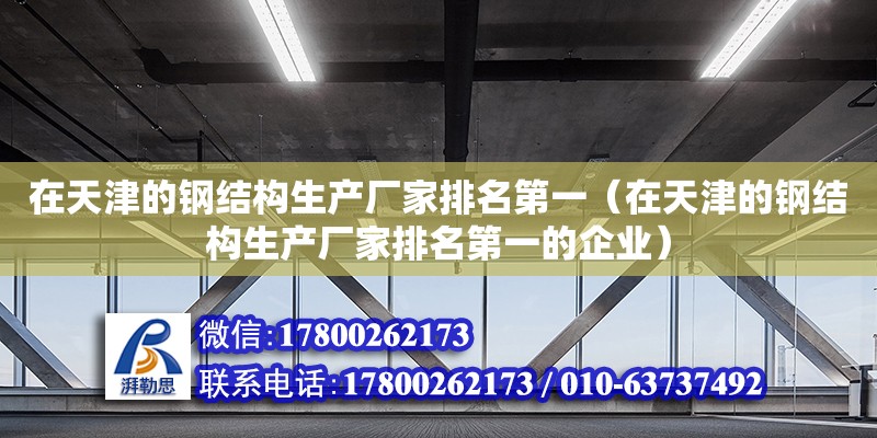 在天津的鋼結構生產廠家排名第一（在天津的鋼結構生產廠家排名第一的企業）