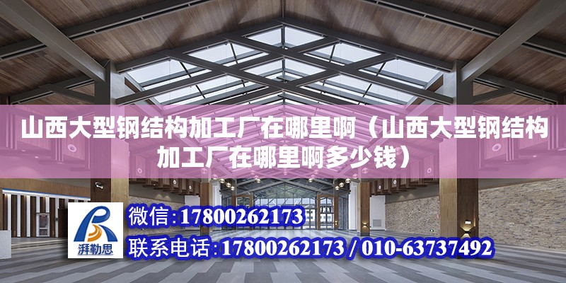 山西大型鋼結構加工廠在哪里啊（山西大型鋼結構加工廠在哪里啊多少錢）