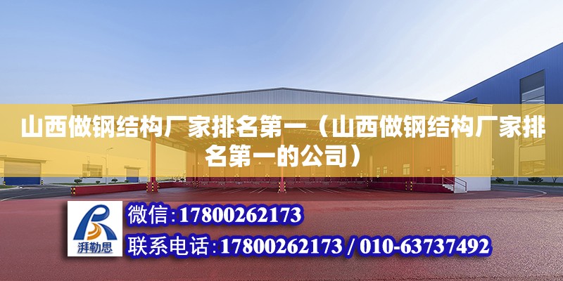 山西做鋼結(jié)構(gòu)廠家排名第一（山西做鋼結(jié)構(gòu)廠家排名第一的公司）