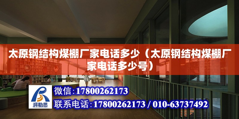 太原鋼結構煤棚廠家電話多少（太原鋼結構煤棚廠家電話多少號）