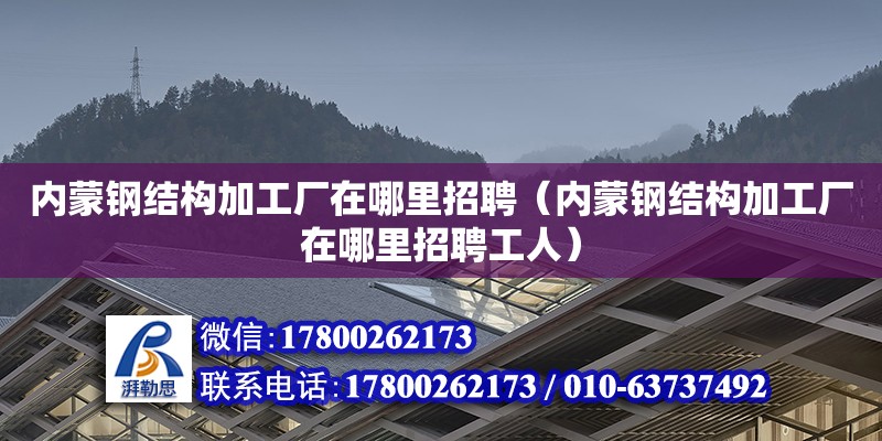 內蒙鋼結構加工廠在哪里招聘（內蒙鋼結構加工廠在哪里招聘工人） 全國鋼結構廠