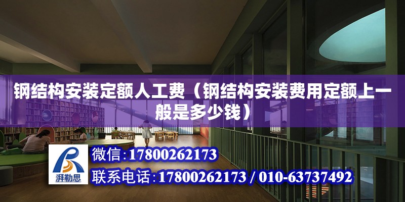 鋼結構安裝定額人工費（鋼結構安裝費用定額上一般是多少錢）