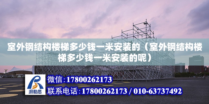 室外鋼結(jié)構(gòu)樓梯多少錢(qián)一米安裝的（室外鋼結(jié)構(gòu)樓梯多少錢(qián)一米安裝的呢）