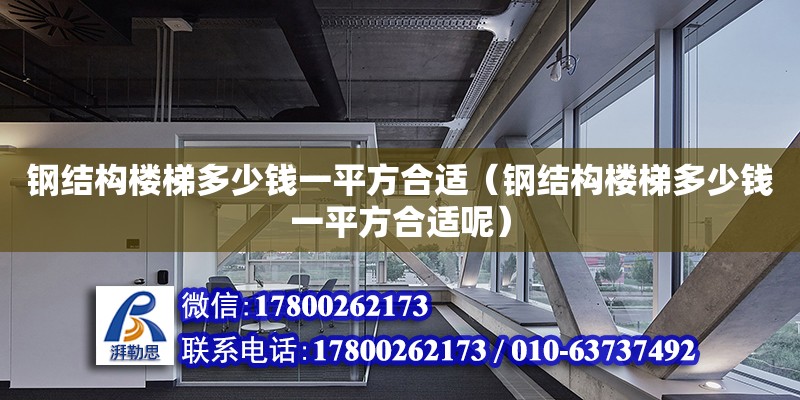 鋼結構樓梯多少錢一平方合適（鋼結構樓梯多少錢一平方合適呢）