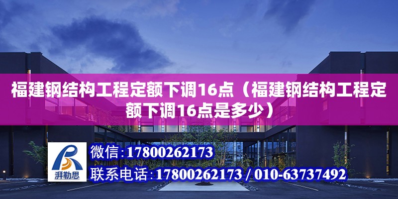 福建鋼結構工程定額下調16點（福建鋼結構工程定額下調16點是多少） 建筑施工圖施工