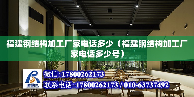 福建鋼結構加工廠家電話多少（福建鋼結構加工廠家電話多少號）