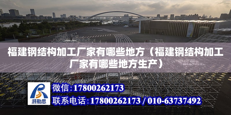 福建鋼結構加工廠家有哪些地方（福建鋼結構加工廠家有哪些地方生產）