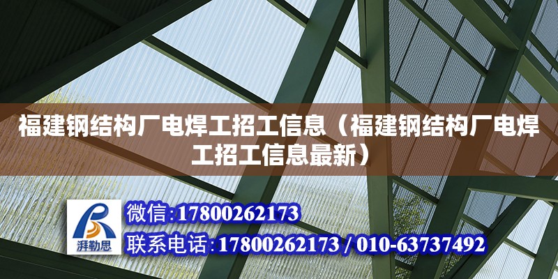 福建鋼結構廠電焊工招工信息（福建鋼結構廠電焊工招工信息最新）