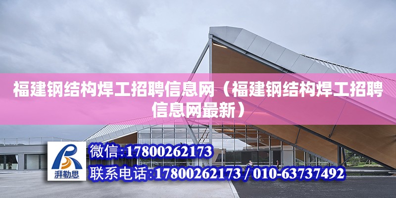 福建鋼結構焊工招聘信息網（福建鋼結構焊工招聘信息網最新）