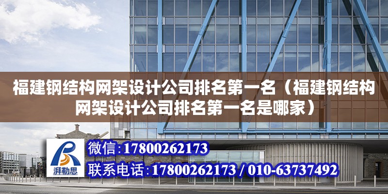 福建鋼結構網架設計公司排名第一名（福建鋼結構網架設計公司排名第一名是哪家）