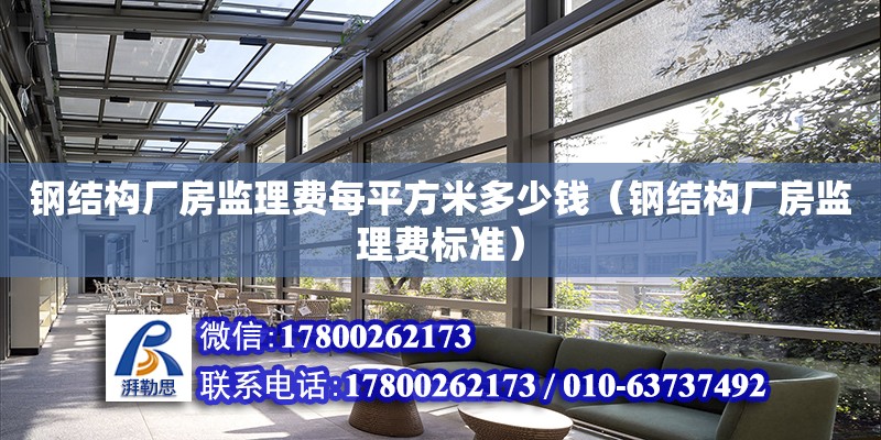 鋼結構廠房監理費每平方米多少錢（鋼結構廠房監理費標準）