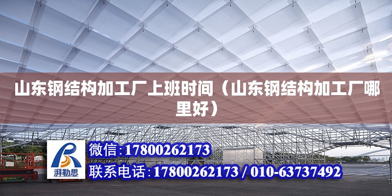 山東鋼結構加工廠上班時間（山東鋼結構加工廠哪里好）