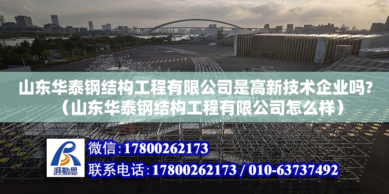 山東華泰鋼結構工程有限公司是高新技術企業嗎?（山東華泰鋼結構工程有限公司怎么樣）