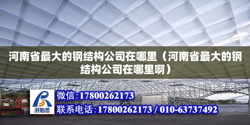 河南省最大的鋼結構公司在哪里（河南省最大的鋼結構公司在哪里啊）