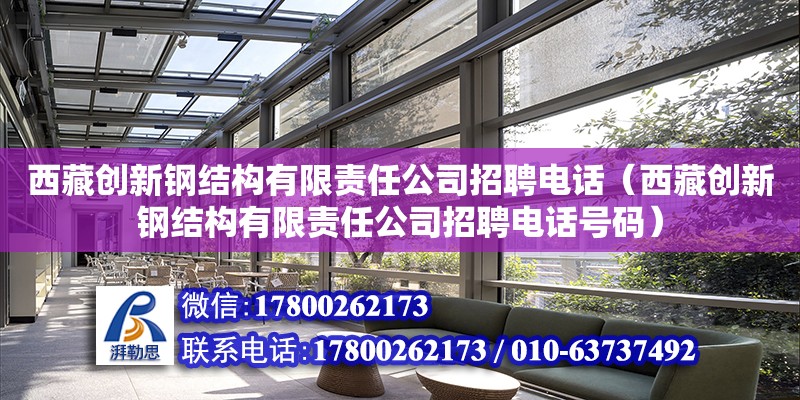 西藏創新鋼結構有限責任公司招聘電話（西藏創新鋼結構有限責任公司招聘電話號碼）