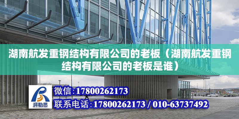 湖南航發重鋼結構有限公司的老板（湖南航發重鋼結構有限公司的老板是誰） 結構污水處理池施工